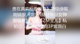 贵在真实反差淫妻》顶级绿帽刷锅狠人完美S身材极品女神眼镜教师人妻【ZM宝儿】私拍②，调教成母狗3P紫薇白浆特多 (8)