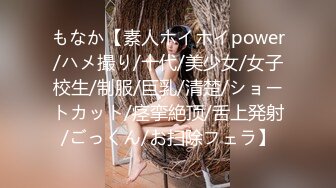 もなか【素人ホイホイpower/ハメ撮り/十代/美少女/女子校生/制服/巨乳/清楚/ショートカット/痉挛絶顶/舌上発射/ごっくん/お扫除フェラ】