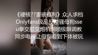 《硬核??重磅福利》众人求档Onlyfans极品反差骚母狗sseu拳交肛交炮机潮喷极限调教同步电视让母狗看到下体被玩