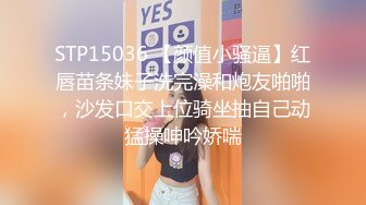 STP15036 【颜值小骚逼】红唇苗条妹子洗完澡和炮友啪啪，沙发口交上位骑坐抽自己动猛操呻吟娇喘