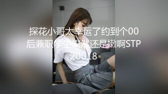 探花小哥太幸运了约到个00后兼职学生果然还是嫩啊STP20018