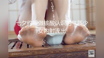 七夕约操做核酸认识的气质少女内射流出