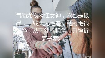 气质尤物网红女神，穴也是极品，一线天无毛逼，刮刮毛很干净，从下往上视角，开裆裤枣子塞穴