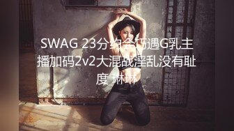 SWAG 23分约会巧遇G乳主播加码2v2大混战淫乱没有耻度 琳琳