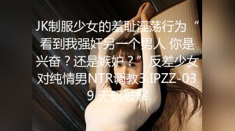 JK制服少女的羞耻淫荡行为“看到我强奸另一个男人 你是兴奋？还是嫉妒？”反差少女对纯情男NTR调教3 IPZZ-039 无码破解