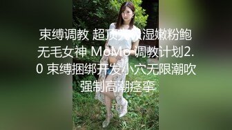 束缚调教 超顶究极湿嫩粉鲍无毛女神 MoMo 调教计划2.0 束缚捆绑开发小穴无限潮吹 强制高潮痉挛