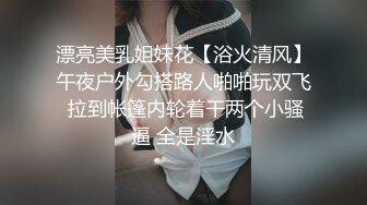 漂亮美乳姐妹花【浴火清风】午夜户外勾搭路人啪啪玩双飞 拉到帐篷内轮着干两个小骚逼 全是淫水