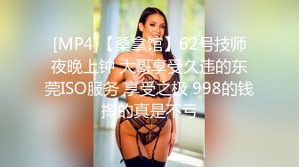 [MP4]【桑拿馆】62号技师夜晚上钟 大哥享受久违的东莞ISO服务 享受之极 998的钱掏的真是不亏