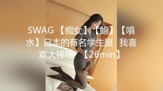 SWAG 【痴女】【鮑】【噴水】日本的有名学生服♡我喜欢大棒棒♡【26min】