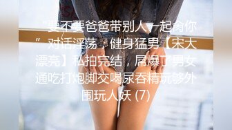 “要不要爸爸带别人一起肏你”对话淫荡，健身猛男【宋大漂亮】私拍完结，屌爆了男女通吃打炮脚交喝尿吞精玩够外围玩人妖 (7)