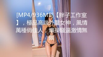 [MP4/936MB]【胖子工作室】，極品高端外圍女神，風情萬種俏佳人，爆操騷逼激情無限