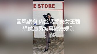 国风旗袍 肉丝诱惑美女王茜想做演员被导演潜规则