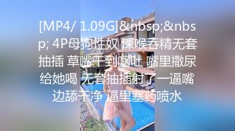 [MP4/ 1.09G]&nbsp;&nbsp; 4P母狗性奴 深喉吞精无套抽插 草嘴干到呕吐 嘴里撒尿给她喝 无套抽插射了一逼嘴边舔干净 逼里塞药喷水