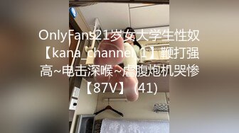 OnlyFans21岁女大学生性奴【kana_channel_1】鞭打强高~电击深喉~虐腹炮机哭惨【87V】 (41)