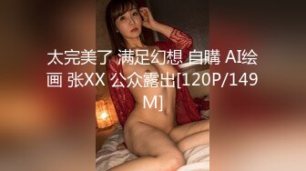 太完美了 满足幻想 自購 AI绘画 张XX 公众露出[120P/149M]