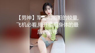 【男神】军哥和柜哥的较量,飞机必看,揭开柜哥身体的最后遮羞布