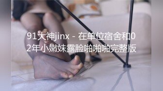 91大神jinx - 在单位宿舍和02年小嫩妹露脸啪啪啪完整版