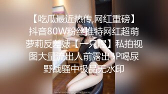 【吃瓜最近热传,网红重磅】抖音80W粉丝推特网红超萌萝莉反差婊【一只喔】私拍视图大量流出人前露出3P喝尿野战骚中极品无水印