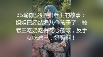 35瑜伽少妇-和老王的故事：姐姐已经结婚八个孩子了，被老王吃奶吃得花心荡漾，反手就吃鸡巴，好骚啊！