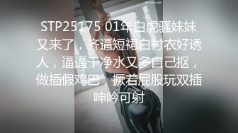 STP25175 01年白虎骚妹妹又来了，齐逼短裙白衬衣好诱人，逼逼干净水又多自己抠，做插假鸡巴，撅着屁股玩双插呻吟可射