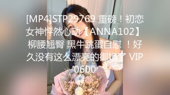 [MP4]STP29769 重磅！初恋女神怦然心动【ANNA102】柳腰翘臀 黑牛跳蛋自慰 ！好久没有这么漂亮的御姐了 VIP0600