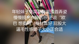 年轻妹子在简易房里搔首弄姿慢慢脱光衣服诱惑 还说“欧巴 想要吗”身材真好 屁股大逼毛性感奶子大小正合适