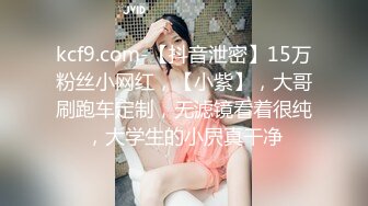 kcf9.com-【抖音泄密】15万粉丝小网红，【小紫】，大哥刷跑车定制，无滤镜看着很纯，大学生的小屄真干净