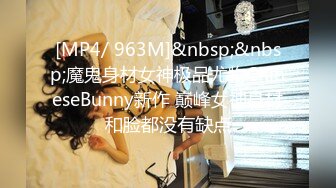 [MP4/ 963M]&nbsp;&nbsp;魔鬼身材女神极品尤物ChineseBunny新作 巅峰女神身材和脸都没有缺点