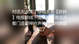 对话太淫荡了绿帽夫妻【胖胖】电报群线下淫乱聚会酒店开着门造爱呻吟声被保洁阿姨都听见了