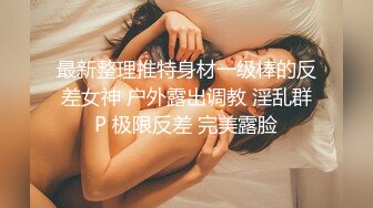 最新整理推特身材一级棒的反差女神 户外露出调教 淫乱群P 极限反差 完美露脸