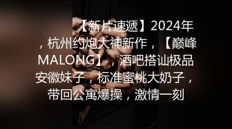 ♈ ♈ ♈ 【新片速遞】2024年，杭州约炮大神新作，【巅峰MALONG】，酒吧搭讪极品安徽妹子，标准蜜桃大奶子，带回公寓爆操，激情一刻