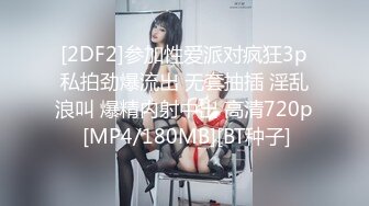 [2DF2]参加性爱派对疯狂3p私拍劲爆流出 无套抽插 淫乱浪叫 爆精内射中出 高清720p [MP4/180MB][BT种子]