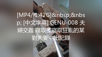 [MP4/ 1.42G]&nbsp;&nbsp; [中文字幕] GENU-008 夫婦交姦 寢取被寢取狂亂的某對夫妻中出記錄