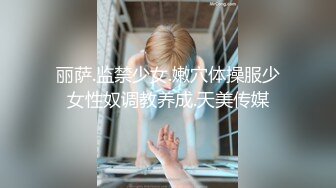 丽萨.监禁少女.嫩穴体操服少女性奴调教养成.天美传媒