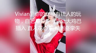 Vivian〗你的女神有钱人的玩物，自己掰开小骚逼让大鸡巴插入 直入花心 被操到痉挛失声