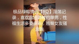 极品绿帽情侣【YQ】淫荡记录，喜欢露出调教约单男，性福生活多姿多彩，翘臀女友骚浪贱