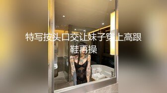 特写按头口交让妹子穿上高跟鞋再操