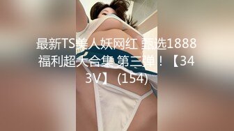 最新TS美人妖网红 甄选1888福利超大合集 第三弹！【343V】 (154)