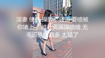 淫妻 使劲 操我小骚逼 要喷被你堵上了 被壮男操操喷喷 无毛逼骚水真多 太猛了