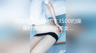 寻花偷拍系列-男主3500约操身材苗窕的洋装美女…