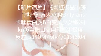 【新片速遞】《网红极品重磅❤️泄密》万人求购Onlyfans卡哇伊白虎B百变美少女嫩妹jknf6自拍口交自慰打炮极度反差[5340M/MP4/01:46:04]