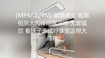 [MP4/ 328M] 眼镜美女 被黑祖宗大肉棒插嘴深喉 无套猛怼 看妹子表情好享受这根大棒棒