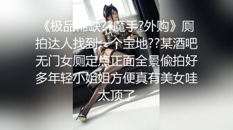 《极品稀缺??魔手?外购》厕拍达人找到一个宝地??某酒吧无门女厕定点正面全景偸拍好多年轻小姐姐方便真有美女哇太顶了