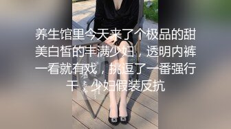 养生馆里今天来了个极品的甜美白皙的丰满少妇，透明内裤一看就有戏，挑逗了一番强行干，少妇假装反抗