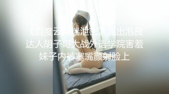 《百度云高端泄密》流出泡良达人胡子哥大战外语学院害羞妹子内裤塞嘴颜射脸上