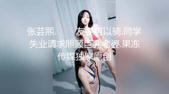 张芸熙.���友妻可以骑.同学失业请求照顾巨乳老婆.果冻传媒独家原创