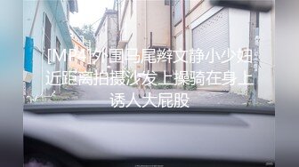 [MP4]外围马尾辫文静小少妇近距离拍摄沙发上操骑在身上诱人大屁股