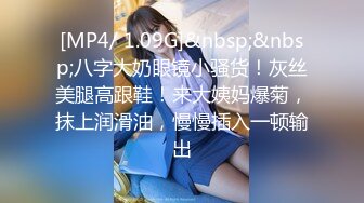 [MP4/ 1.09G]&nbsp;&nbsp;八字大奶眼镜小骚货！灰丝美腿高跟鞋！来大姨妈爆菊，抹上润滑油，慢慢插入一顿输出