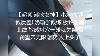 【超顶 潮吹女神】小水水 调教反差E奶瑜伽教练 极致勾魂曲线 敏感嫩穴一碰就失禁 爆肏蜜穴无限潮吹 太上头了