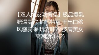 【双人炮友激情操】极品爆乳 肥逼美穴 抽插特写 干出白浆 风骚骑乘 玩穴呻吟 披肩美女 高潮浪叫 (2)